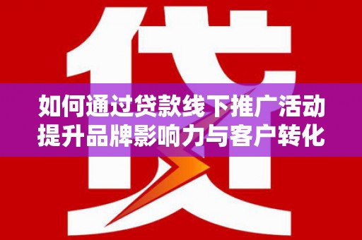 天水如何通过贷款线下推广活动提升品牌影响力与客户转化率