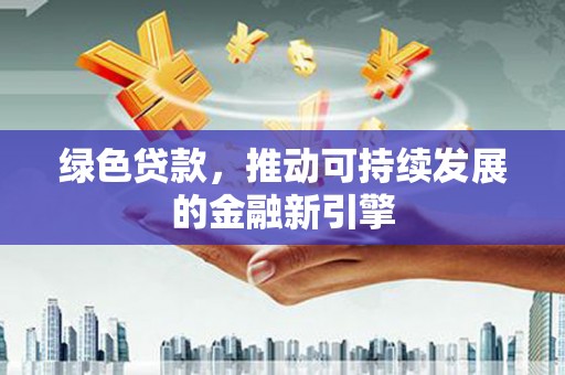天水绿色贷款，推动可持续发展的金融新引擎