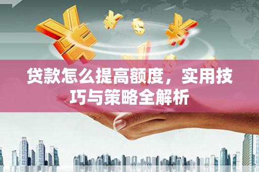 天水贷款怎么提高额度，实用技巧与策略全解析