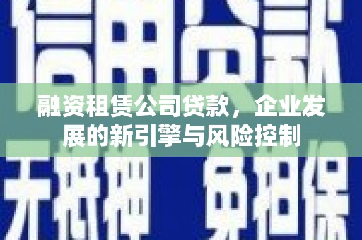 天水融资租赁公司贷款，企业发展的新引擎与风险控制