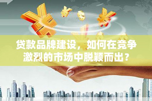 天水贷款品牌建设，如何在竞争激烈的市场中脱颖而出？