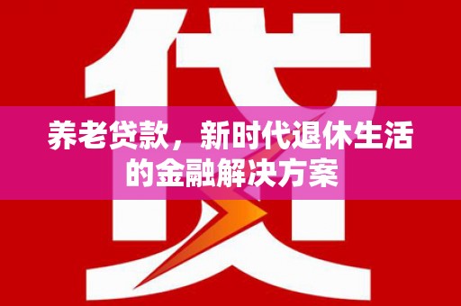 天水养老贷款，新时代退休生活的金融解决方案