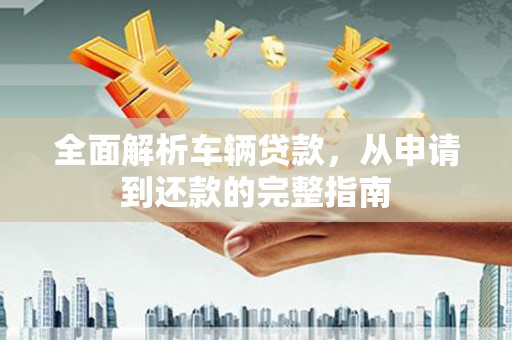 天水全面解析车辆贷款，从申请到还款的完整指南