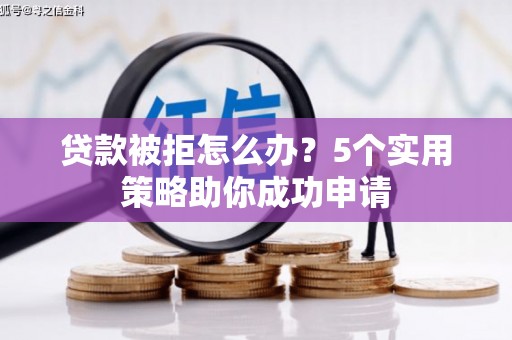 天水贷款被拒怎么办？5个实用策略助你成功申请