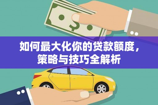 天水如何最大化你的贷款额度，策略与技巧全解析
