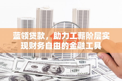 天水蓝领贷款，助力工薪阶层实现财务自由的金融工具