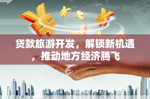 天水贷款旅游开发，解锁新机遇，推动地方经济腾飞