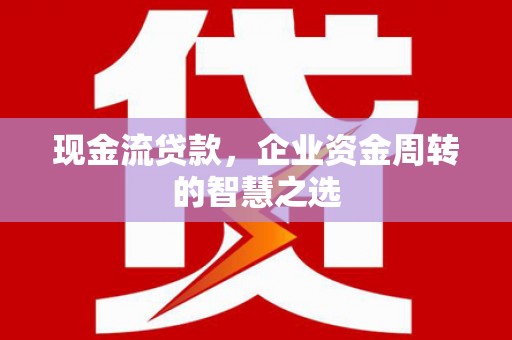 天水现金流贷款，企业资金周转的智慧之选