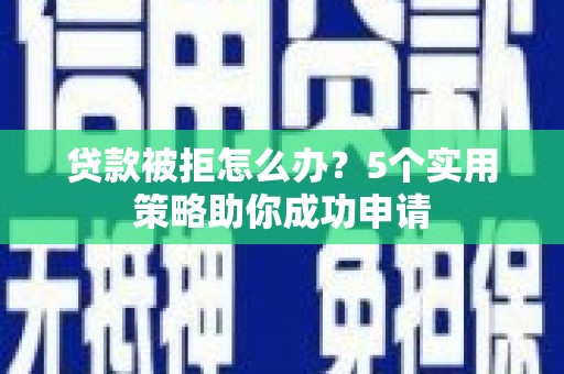 天水贷款被拒怎么办？5个实用策略助你成功申请