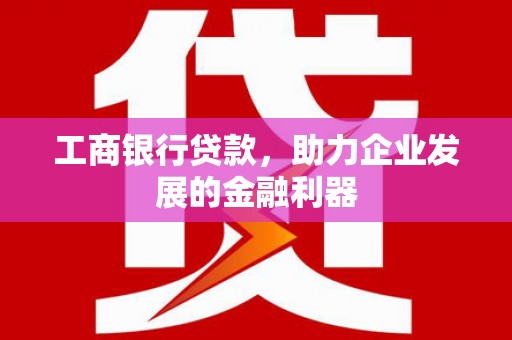 天水工商银行贷款，助力企业发展的金融利器