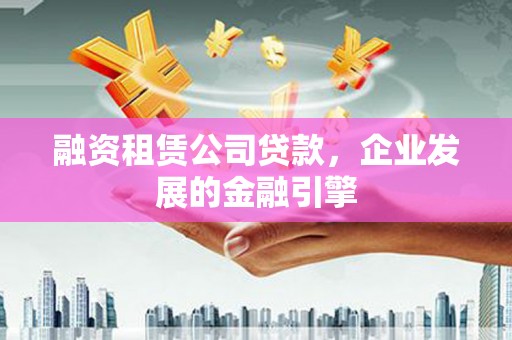 天水融资租赁公司贷款，企业发展的金融引擎