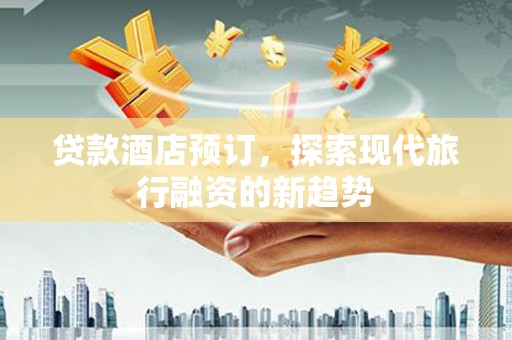 天水贷款酒店预订，探索现代旅行融资的新趋势