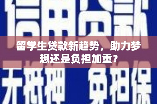 天水留学生贷款新趋势，助力梦想还是负担加重？
