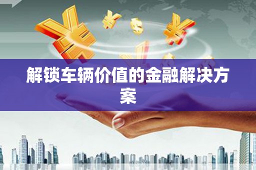 天水解锁车辆价值的金融解决方案