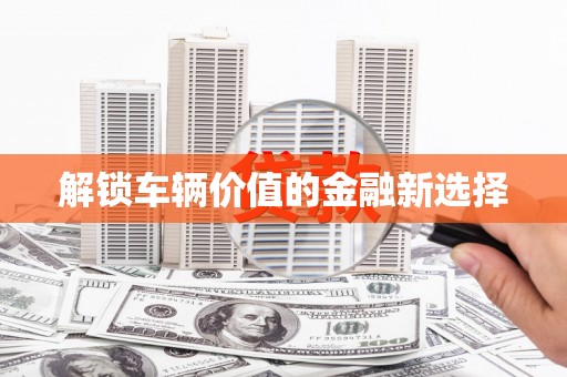 天水解锁车辆价值的金融新选择