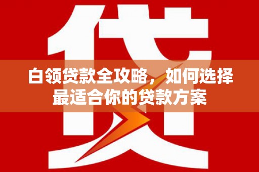 天水白领贷款全攻略，如何选择最适合你的贷款方案