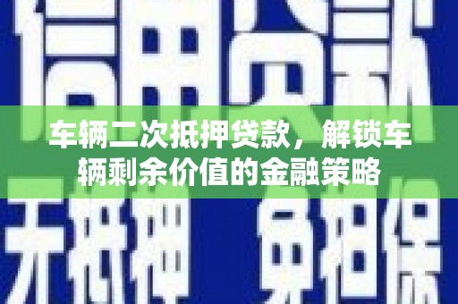 天水车辆二次抵押贷款，解锁车辆剩余价值的金融策略