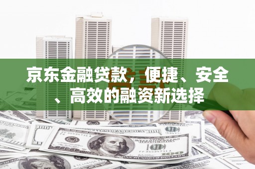 天水京东金融贷款，便捷、安全、高效的融资新选择