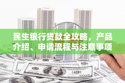 天水民生银行贷款全攻略，产品介绍、申请流程与注意事项